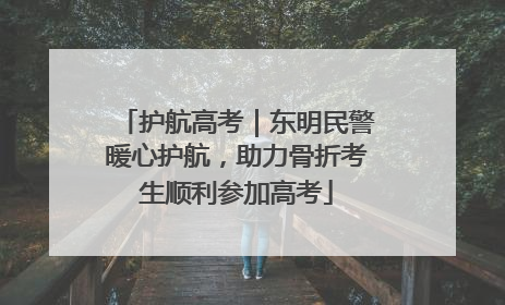 护航高考｜东明民警暖心护航，助力骨折考生顺利参加高考