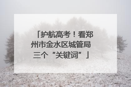 护航高考！看郑州市金水区城管局三个“关键词”
