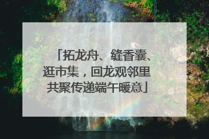 拓龙舟、缝香囊、逛市集，回龙观邻里共聚传递端午暖意