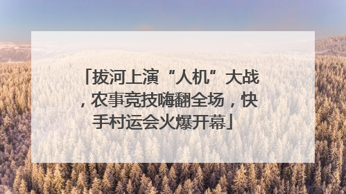拔河上演“人机”大战，农事竞技嗨翻全场，快手村运会火爆开幕