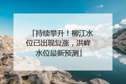 持续攀升！柳江水位已出现复涨，洪峰水位最新预测