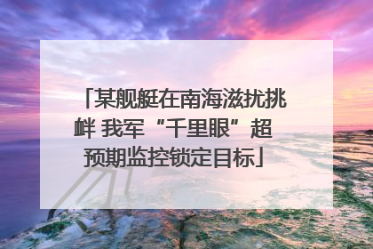 某舰艇在南海滋扰挑衅 我军“千里眼”超预期监控锁定目标