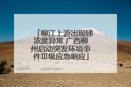 柳江上游出现锑浓度异常 广西柳州启动突发环境事件Ⅲ级应急响应