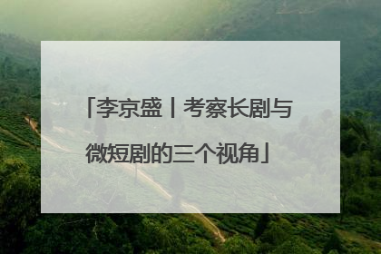 李京盛丨考察长剧与微短剧的三个视角