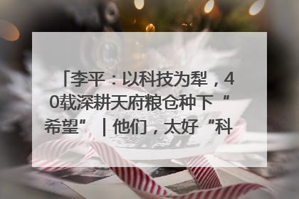 李平：以科技为犁，40载深耕天府粮仓种下“希望”｜他们，太好“科”了& 9312