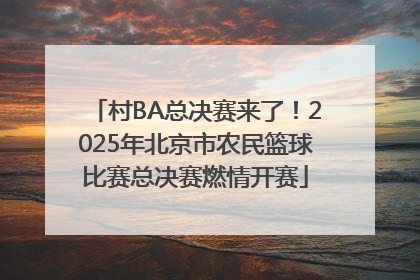 村BA总决赛来了！2025年北京市农民篮球比赛总决赛燃情开赛