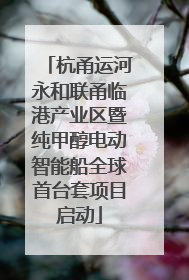 杭甬运河永和联甬临港产业区暨纯甲醇电动智能船全球首台套项目启动