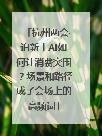 杭州两会·追新丨AI如何让消费突围？场景和路径成了会场上的高频词