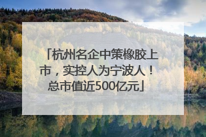 杭州名企中策橡胶上市，实控人为宁波人！总市值近500亿元