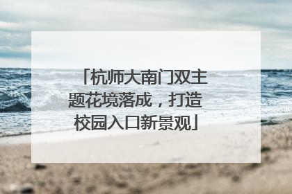 杭师大南门双主题花境落成，打造校园入口新景观