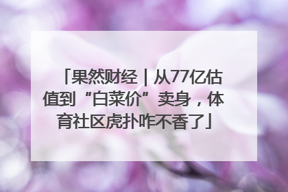 果然财经｜从77亿估值到“白菜价”卖身，体育社区虎扑咋不香了