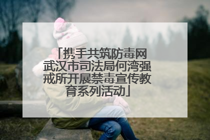 携手共筑防毒网 武汉市司法局何湾强戒所开展禁毒宣传教育系列活动