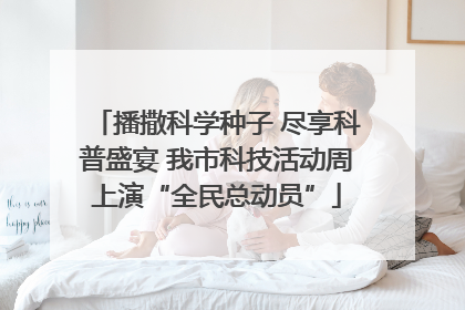 播撒科学种子 尽享科普盛宴 我市科技活动周上演“全民总动员”