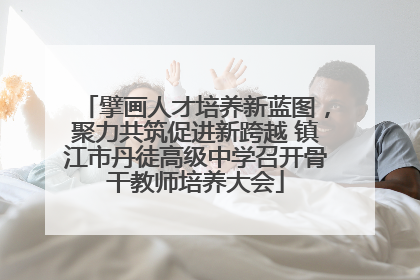 擘画人才培养新蓝图，聚力共筑促进新跨越 镇江市丹徒高级中学召开骨干教师培养大会