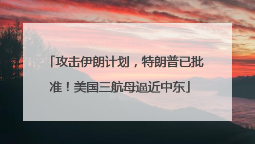 攻击伊朗计划，特朗普已批准！美国三航母逼近中东