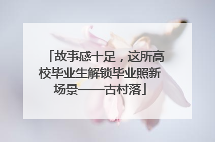 故事感十足，这所高校毕业生解锁毕业照新场景——古村落