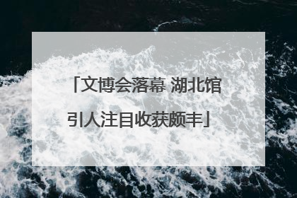 文博会落幕 湖北馆引人注目收获颇丰