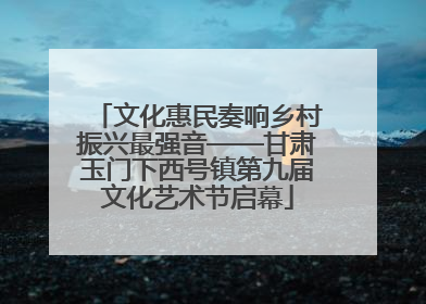文化惠民奏响乡村振兴最强音——甘肃玉门下西号镇第九届文化艺术节启幕