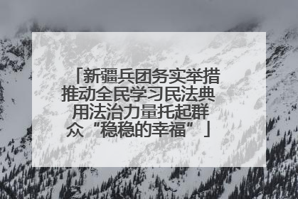 新疆兵团务实举措推动全民学习民法典 用法治力量托起群众“稳稳的幸福”