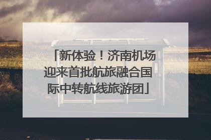 新体验！济南机场迎来首批航旅融合国际中转航线旅游团