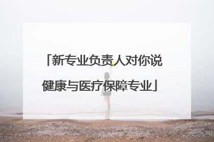 新专业负责人对你说 健康与医疗保障专业