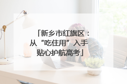 新乡市红旗区：从“吃住用”入手 贴心护航高考