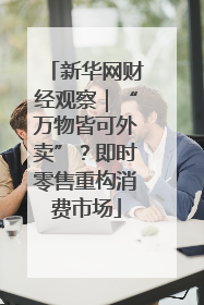 新华网财经观察｜“万物皆可外卖”？即时零售重构消费市场