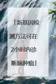 新基因检测方法可在2小时内诊断脑肿瘤