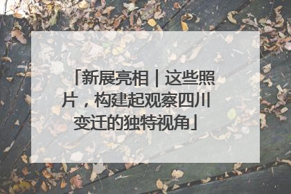 新展亮相｜这些照片，构建起观察四川变迁的独特视角