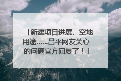 新建项目进展、空地用途……昌平网友关心的问题官方回复了！