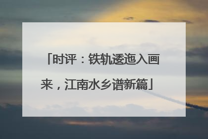 时评：铁轨逶迤入画来，江南水乡谱新篇