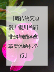 既传统又浪漫！铜川首届非遗与婚俗改革集体婚礼举行