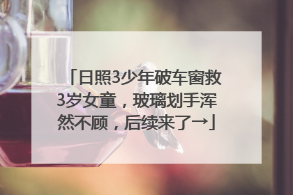 日照3少年破车窗救3岁女童，玻璃划手浑然不顾，后续来了→