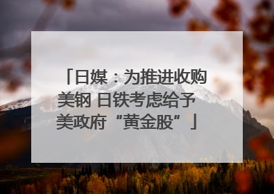 日媒：为推进收购美钢 日铁考虑给予美政府“黄金股”