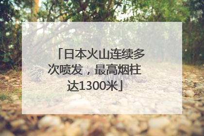 日本火山连续多次喷发，最高烟柱达1300米
