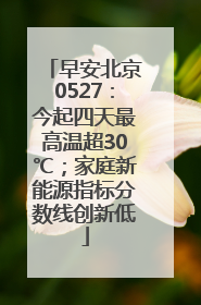 早安北京0527：今起四天最高温超30℃；家庭新能源指标分数线创新低