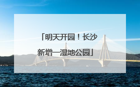 明天开园！长沙新增一湿地公园