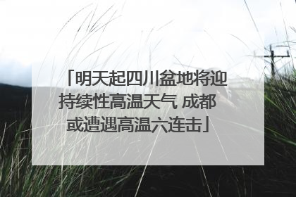 明天起四川盆地将迎持续性高温天气 成都或遭遇高温六连击