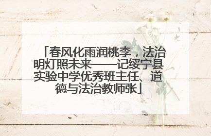 春风化雨润桃李，法治明灯照未来——记绥宁县实验中学优秀班主任、道德与法治教师张