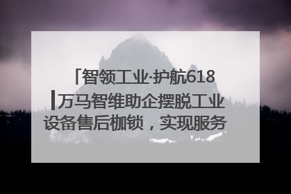 智领工业·护航618┃万马智维助企摆脱工业设备售后枷锁，实现服务与效能价值共振！