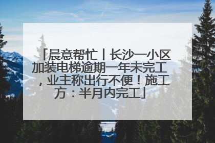 晨意帮忙丨长沙一小区加装电梯逾期一年未完工，业主称出行不便！施工方：半月内完工