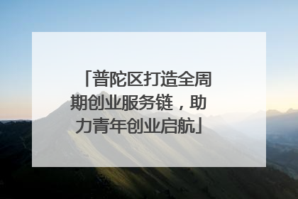 普陀区打造全周期创业服务链，助力青年创业启航