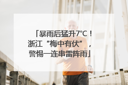 暴雨后猛升7℃！浙江“梅中有伏”，警惕一连串雷阵雨