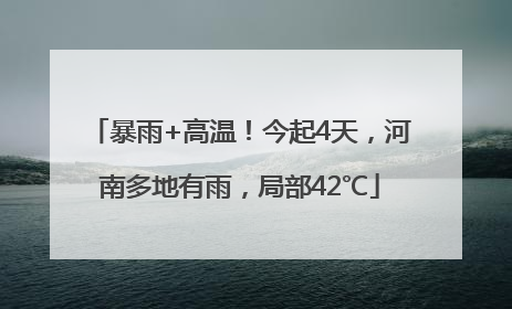 暴雨+高温！今起4天，河南多地有雨，局部42℃