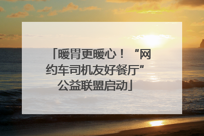 暖胃更暖心！“网约车司机友好餐厅”公益联盟启动