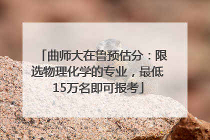 曲师大在鲁预估分：限选物理化学的专业，最低15万名即可报考