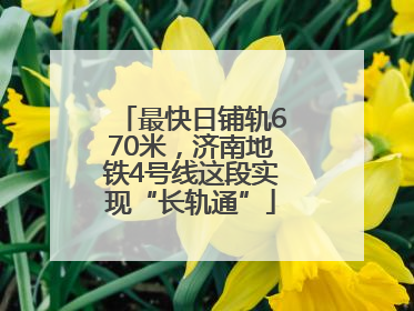 最快日铺轨670米，济南地铁4号线这段实现“长轨通”
