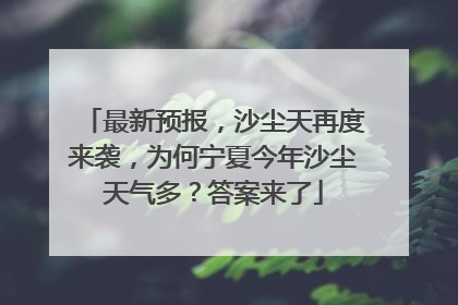 最新预报，沙尘天再度来袭，为何宁夏今年沙尘天气多？答案来了