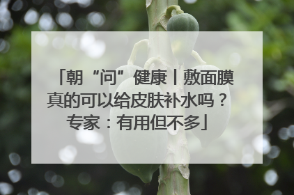 朝“问”健康丨敷面膜真的可以给皮肤补水吗？专家：有用但不多