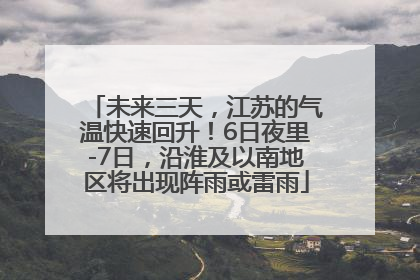 未来三天，江苏的气温快速回升！6日夜里-7日，沿淮及以南地区将出现阵雨或雷雨